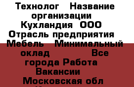 Технолог › Название организации ­ Кухландия, ООО › Отрасль предприятия ­ Мебель › Минимальный оклад ­ 70 000 - Все города Работа » Вакансии   . Московская обл.,Климовск г.